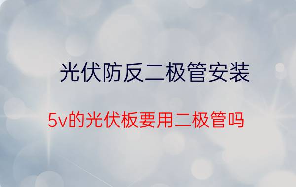 光伏防反二极管安装 5v的光伏板要用二极管吗？